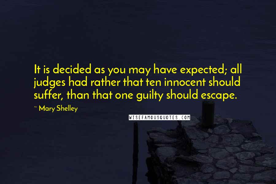 Mary Shelley Quotes: It is decided as you may have expected; all judges had rather that ten innocent should suffer, than that one guilty should escape.