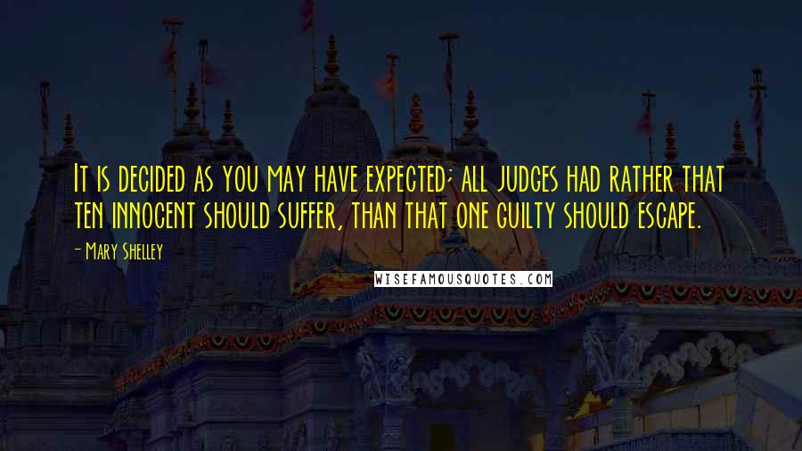 Mary Shelley Quotes: It is decided as you may have expected; all judges had rather that ten innocent should suffer, than that one guilty should escape.