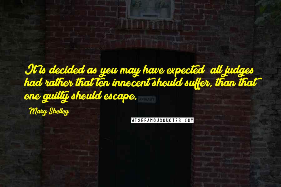 Mary Shelley Quotes: It is decided as you may have expected; all judges had rather that ten innocent should suffer, than that one guilty should escape.