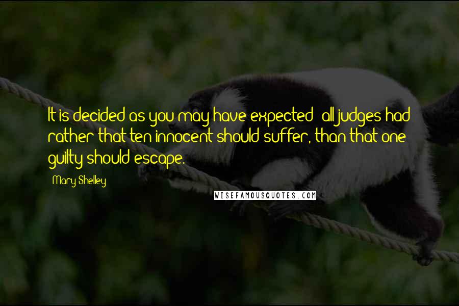 Mary Shelley Quotes: It is decided as you may have expected; all judges had rather that ten innocent should suffer, than that one guilty should escape.