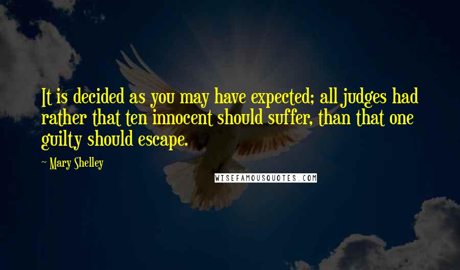Mary Shelley Quotes: It is decided as you may have expected; all judges had rather that ten innocent should suffer, than that one guilty should escape.
