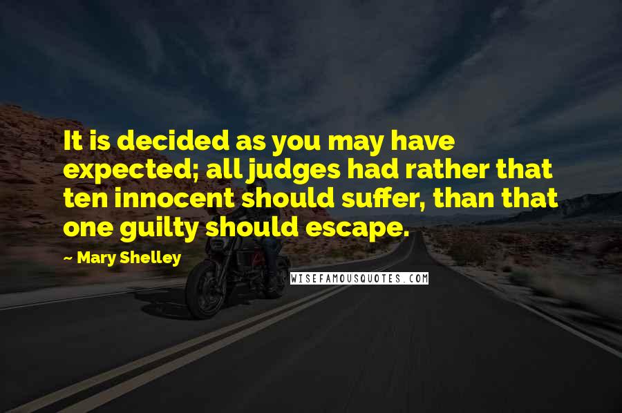 Mary Shelley Quotes: It is decided as you may have expected; all judges had rather that ten innocent should suffer, than that one guilty should escape.