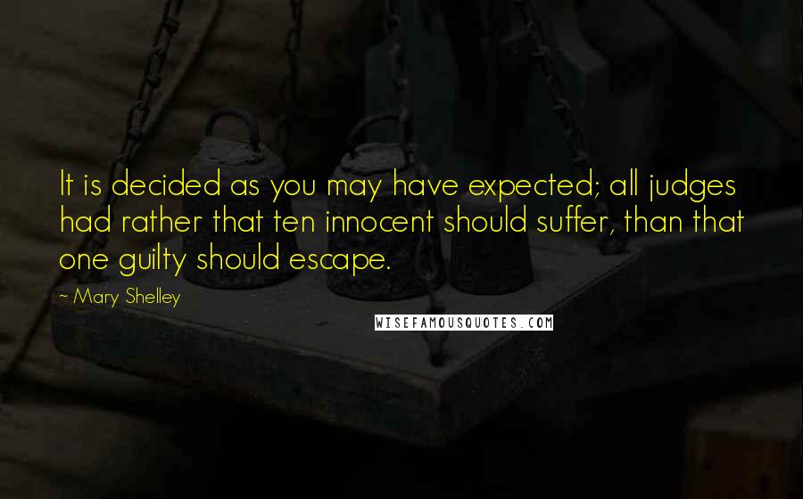 Mary Shelley Quotes: It is decided as you may have expected; all judges had rather that ten innocent should suffer, than that one guilty should escape.