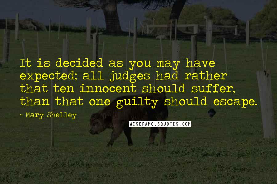 Mary Shelley Quotes: It is decided as you may have expected; all judges had rather that ten innocent should suffer, than that one guilty should escape.