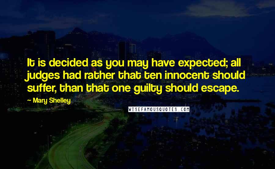 Mary Shelley Quotes: It is decided as you may have expected; all judges had rather that ten innocent should suffer, than that one guilty should escape.