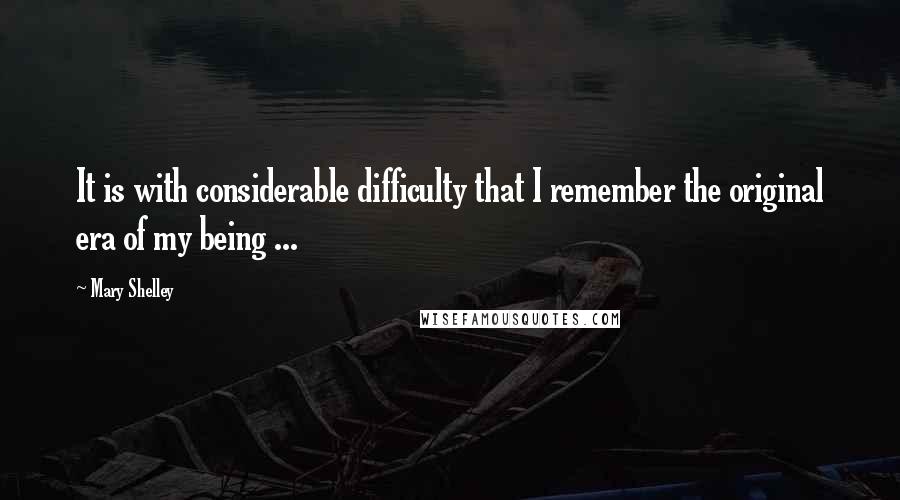 Mary Shelley Quotes: It is with considerable difficulty that I remember the original era of my being ...
