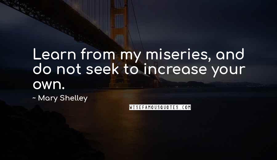 Mary Shelley Quotes: Learn from my miseries, and do not seek to increase your own.