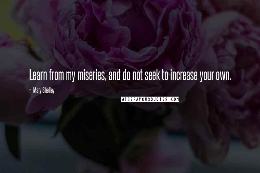 Mary Shelley Quotes: Learn from my miseries, and do not seek to increase your own.