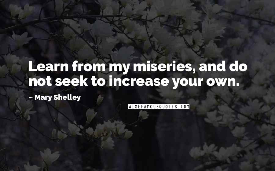 Mary Shelley Quotes: Learn from my miseries, and do not seek to increase your own.