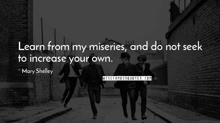 Mary Shelley Quotes: Learn from my miseries, and do not seek to increase your own.