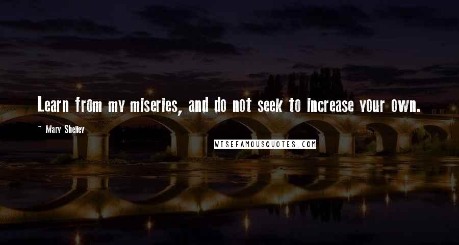 Mary Shelley Quotes: Learn from my miseries, and do not seek to increase your own.