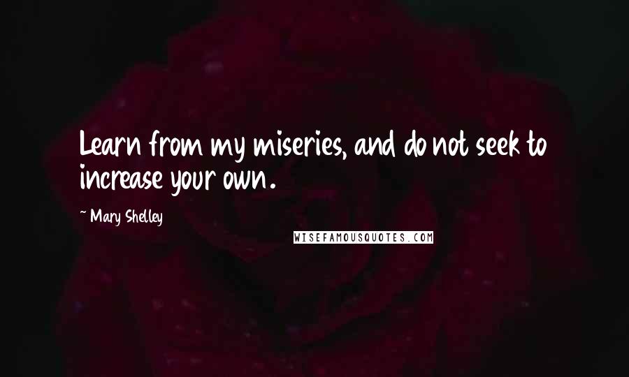 Mary Shelley Quotes: Learn from my miseries, and do not seek to increase your own.