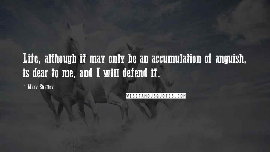 Mary Shelley Quotes: Life, although it may only be an accumulation of anguish, is dear to me, and I will defend it.