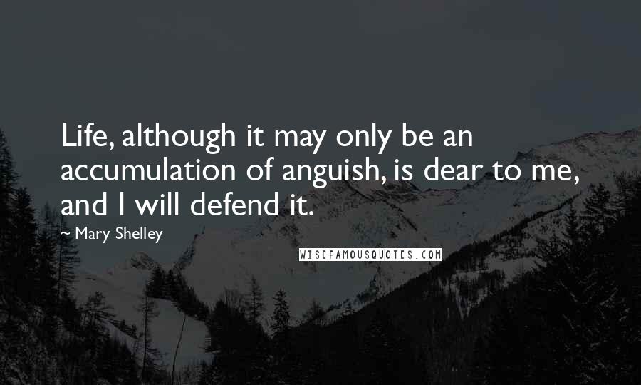 Mary Shelley Quotes: Life, although it may only be an accumulation of anguish, is dear to me, and I will defend it.