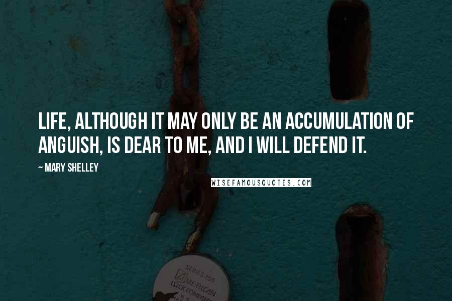Mary Shelley Quotes: Life, although it may only be an accumulation of anguish, is dear to me, and I will defend it.