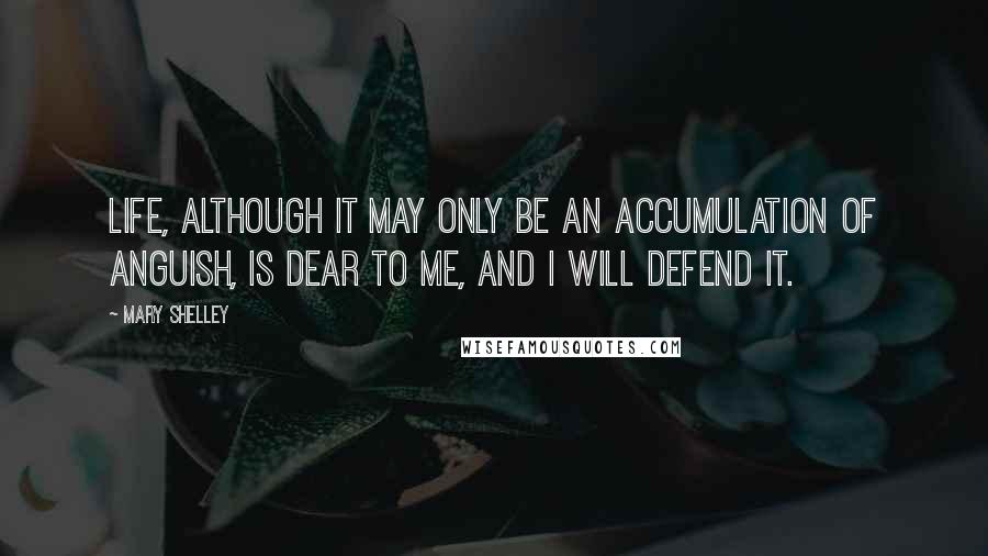 Mary Shelley Quotes: Life, although it may only be an accumulation of anguish, is dear to me, and I will defend it.