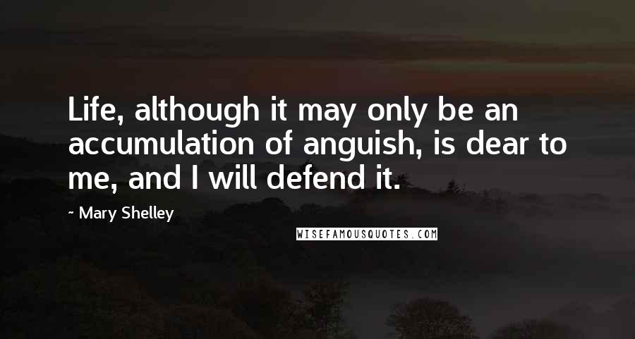 Mary Shelley Quotes: Life, although it may only be an accumulation of anguish, is dear to me, and I will defend it.