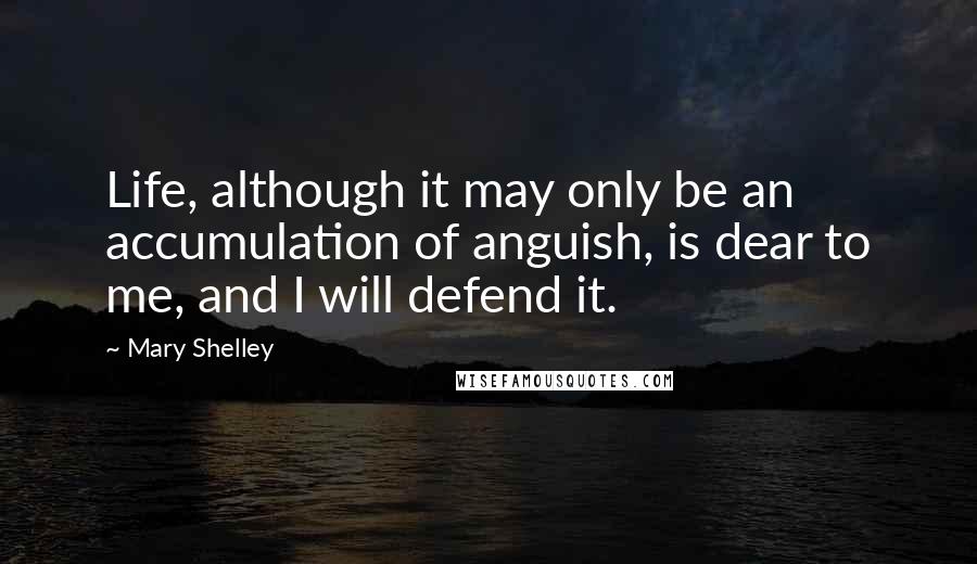 Mary Shelley Quotes: Life, although it may only be an accumulation of anguish, is dear to me, and I will defend it.