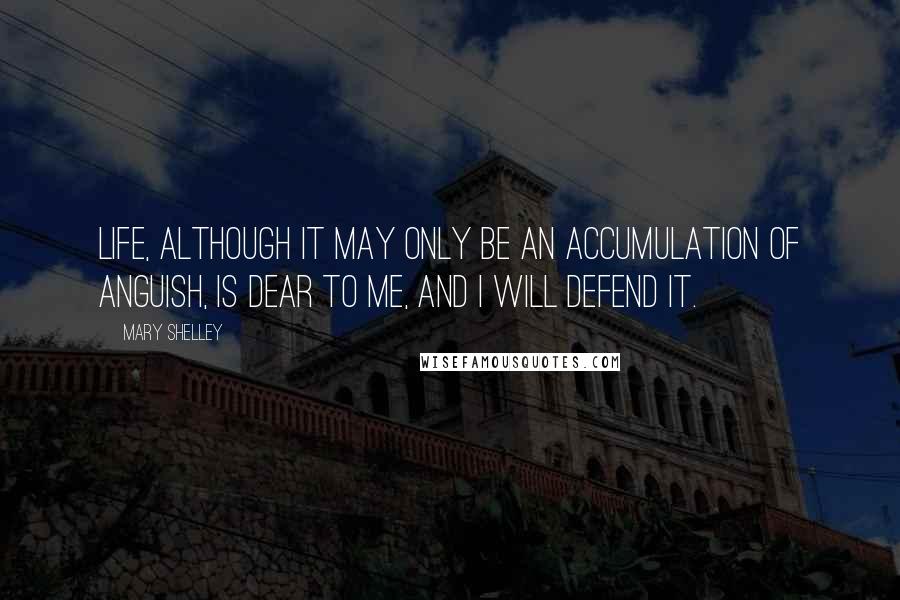 Mary Shelley Quotes: Life, although it may only be an accumulation of anguish, is dear to me, and I will defend it.