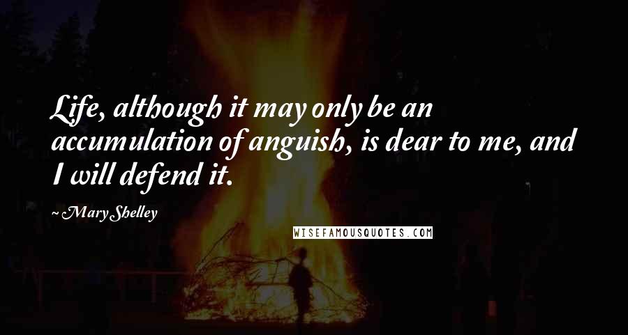 Mary Shelley Quotes: Life, although it may only be an accumulation of anguish, is dear to me, and I will defend it.