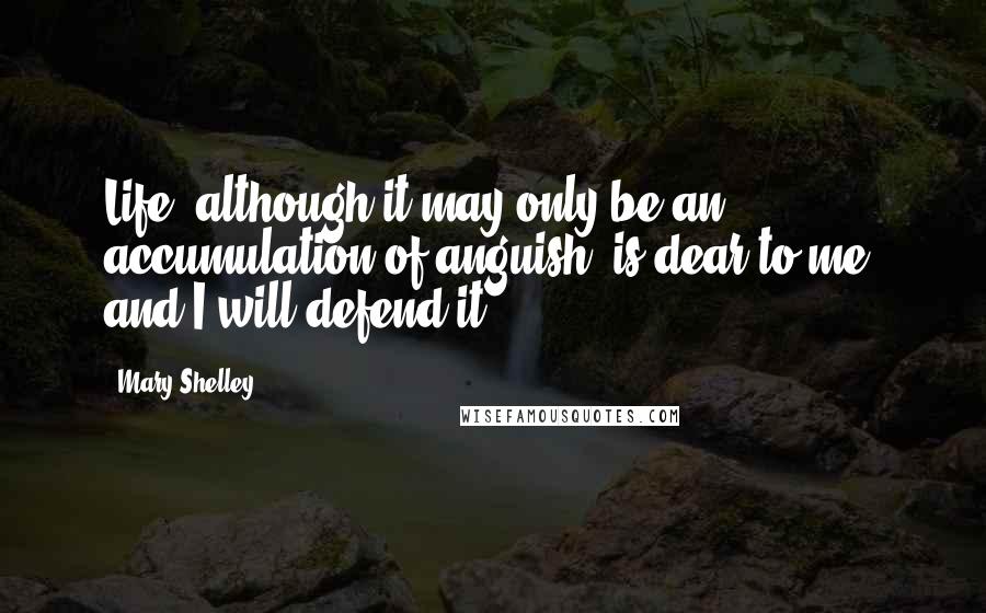 Mary Shelley Quotes: Life, although it may only be an accumulation of anguish, is dear to me, and I will defend it.