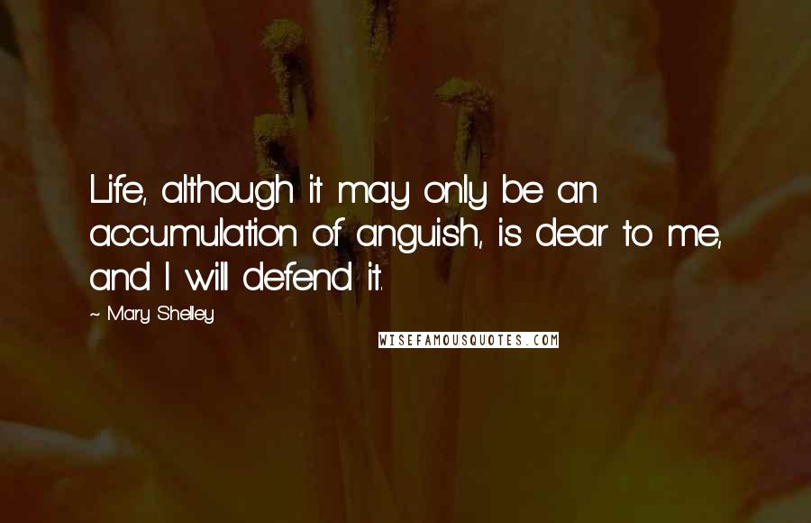 Mary Shelley Quotes: Life, although it may only be an accumulation of anguish, is dear to me, and I will defend it.