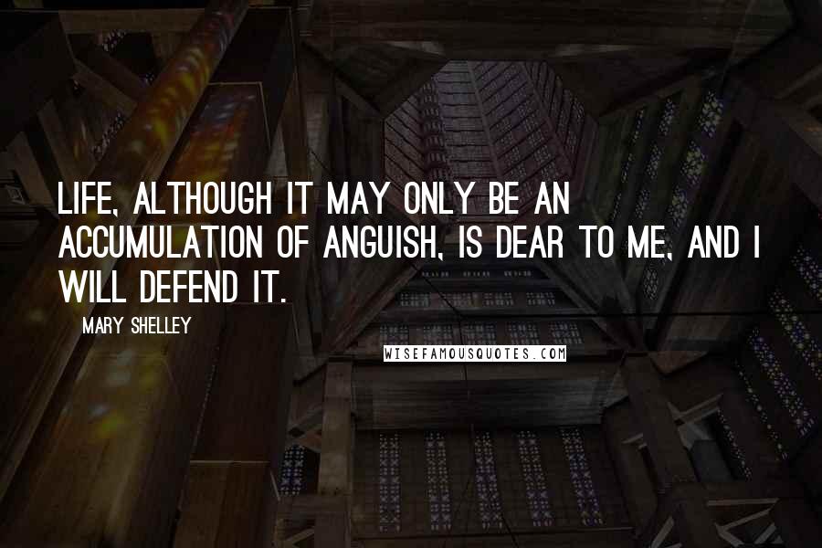 Mary Shelley Quotes: Life, although it may only be an accumulation of anguish, is dear to me, and I will defend it.