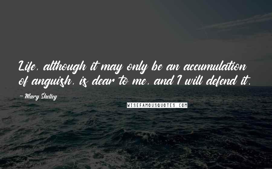 Mary Shelley Quotes: Life, although it may only be an accumulation of anguish, is dear to me, and I will defend it.