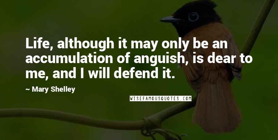 Mary Shelley Quotes: Life, although it may only be an accumulation of anguish, is dear to me, and I will defend it.