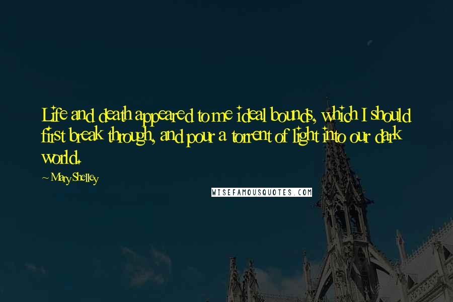 Mary Shelley Quotes: Life and death appeared to me ideal bounds, which I should first break through, and pour a torrent of light into our dark world.