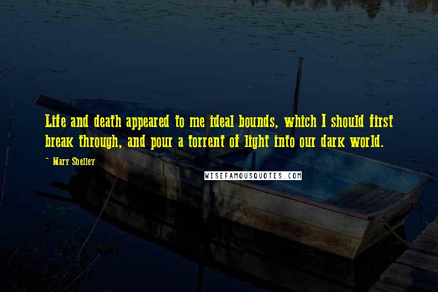 Mary Shelley Quotes: Life and death appeared to me ideal bounds, which I should first break through, and pour a torrent of light into our dark world.