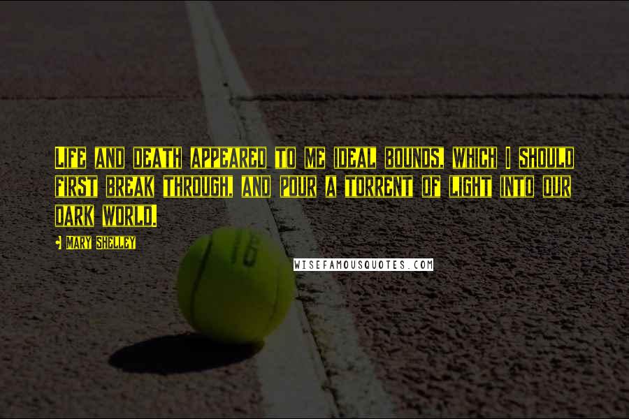Mary Shelley Quotes: Life and death appeared to me ideal bounds, which I should first break through, and pour a torrent of light into our dark world.