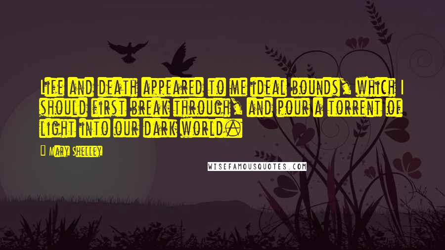 Mary Shelley Quotes: Life and death appeared to me ideal bounds, which I should first break through, and pour a torrent of light into our dark world.