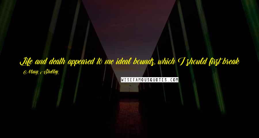 Mary Shelley Quotes: Life and death appeared to me ideal bounds, which I should first break through, and pour a torrent of light into our dark world.