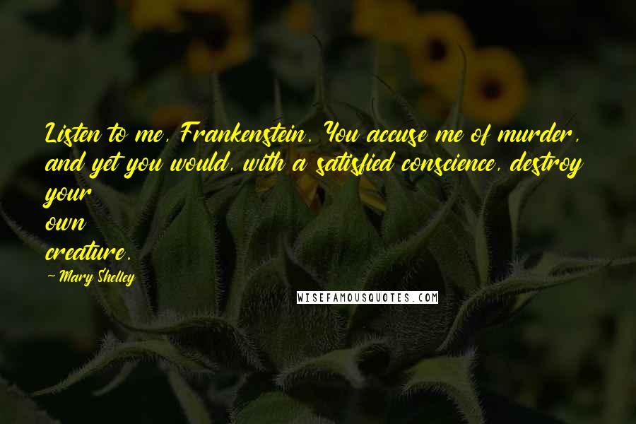 Mary Shelley Quotes: Listen to me, Frankenstein. You accuse me of murder, and yet you would, with a satisfied conscience, destroy your own creature.