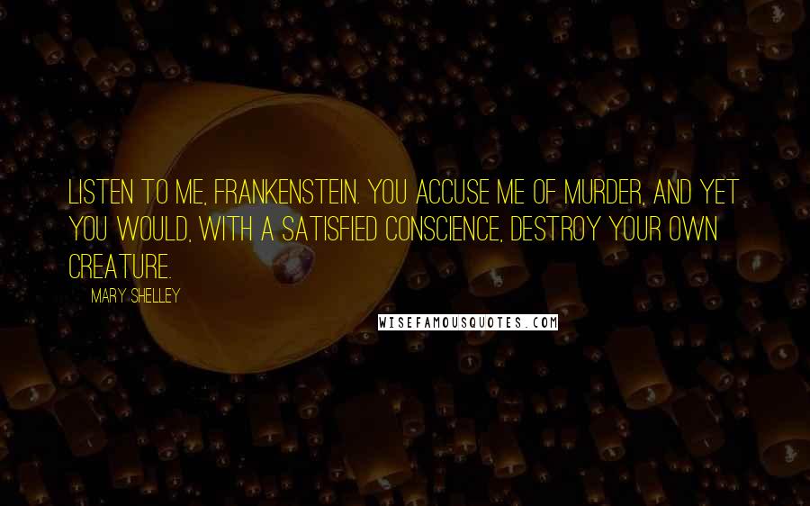 Mary Shelley Quotes: Listen to me, Frankenstein. You accuse me of murder, and yet you would, with a satisfied conscience, destroy your own creature.