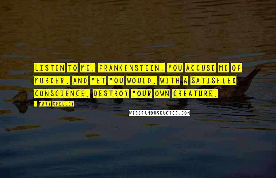 Mary Shelley Quotes: Listen to me, Frankenstein. You accuse me of murder, and yet you would, with a satisfied conscience, destroy your own creature.