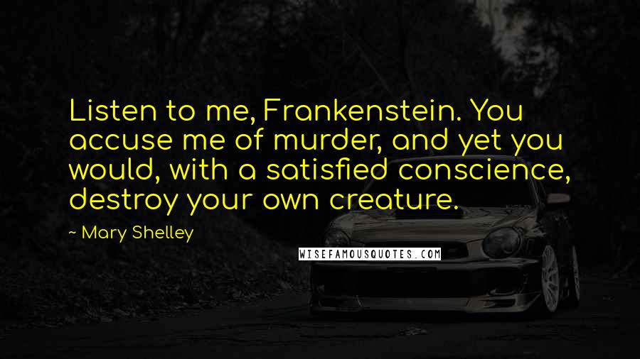 Mary Shelley Quotes: Listen to me, Frankenstein. You accuse me of murder, and yet you would, with a satisfied conscience, destroy your own creature.