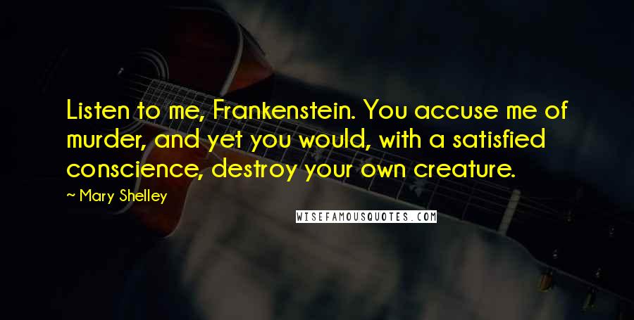 Mary Shelley Quotes: Listen to me, Frankenstein. You accuse me of murder, and yet you would, with a satisfied conscience, destroy your own creature.