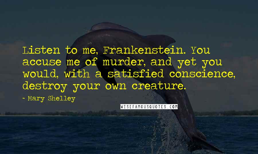 Mary Shelley Quotes: Listen to me, Frankenstein. You accuse me of murder, and yet you would, with a satisfied conscience, destroy your own creature.