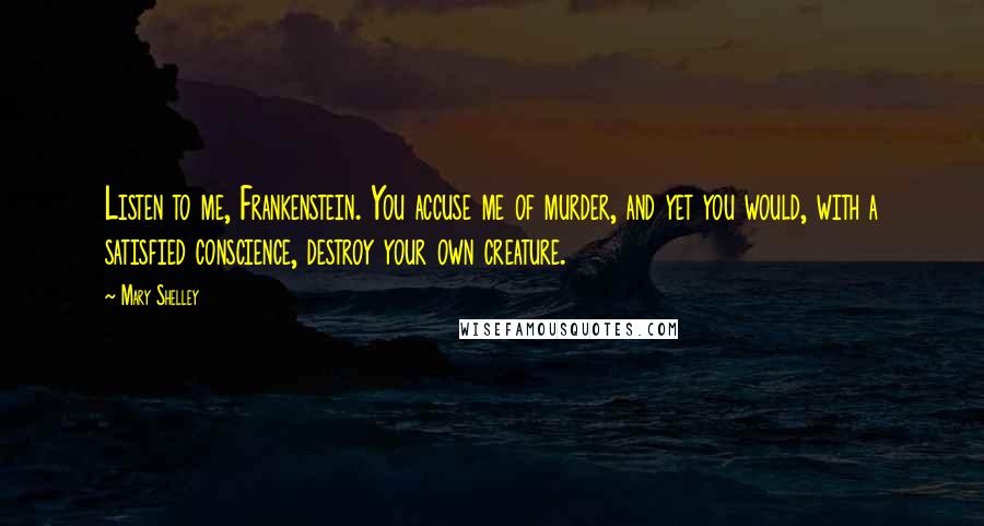 Mary Shelley Quotes: Listen to me, Frankenstein. You accuse me of murder, and yet you would, with a satisfied conscience, destroy your own creature.