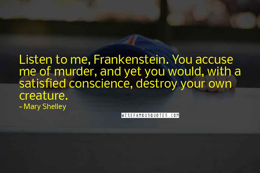 Mary Shelley Quotes: Listen to me, Frankenstein. You accuse me of murder, and yet you would, with a satisfied conscience, destroy your own creature.