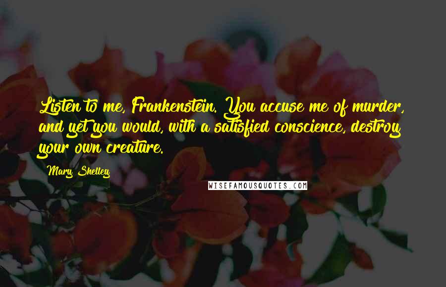 Mary Shelley Quotes: Listen to me, Frankenstein. You accuse me of murder, and yet you would, with a satisfied conscience, destroy your own creature.