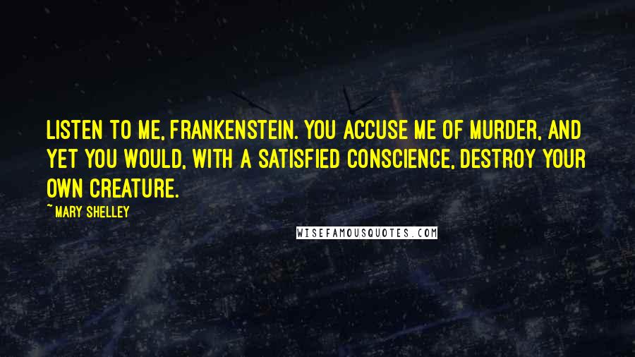 Mary Shelley Quotes: Listen to me, Frankenstein. You accuse me of murder, and yet you would, with a satisfied conscience, destroy your own creature.