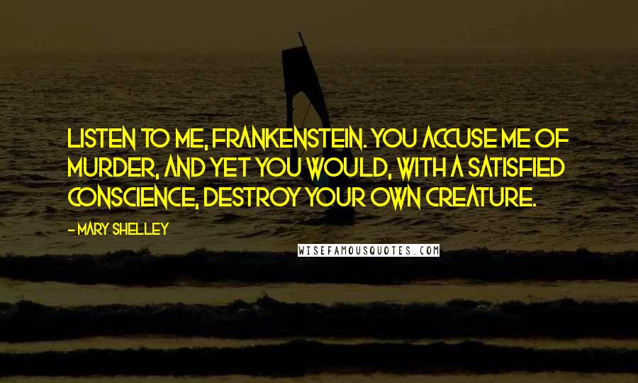 Mary Shelley Quotes: Listen to me, Frankenstein. You accuse me of murder, and yet you would, with a satisfied conscience, destroy your own creature.