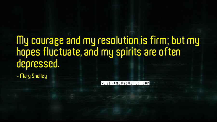 Mary Shelley Quotes: My courage and my resolution is firm; but my hopes fluctuate, and my spirits are often depressed.