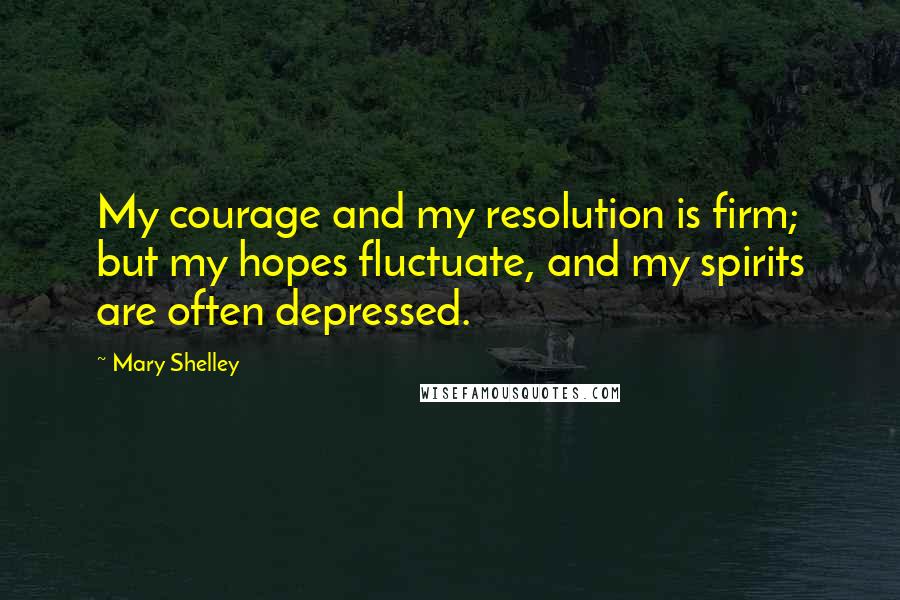Mary Shelley Quotes: My courage and my resolution is firm; but my hopes fluctuate, and my spirits are often depressed.