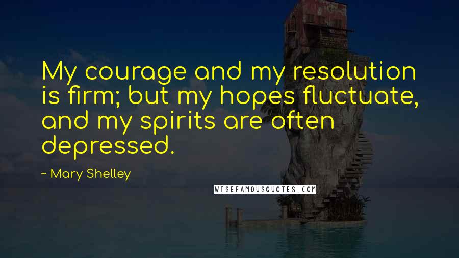 Mary Shelley Quotes: My courage and my resolution is firm; but my hopes fluctuate, and my spirits are often depressed.