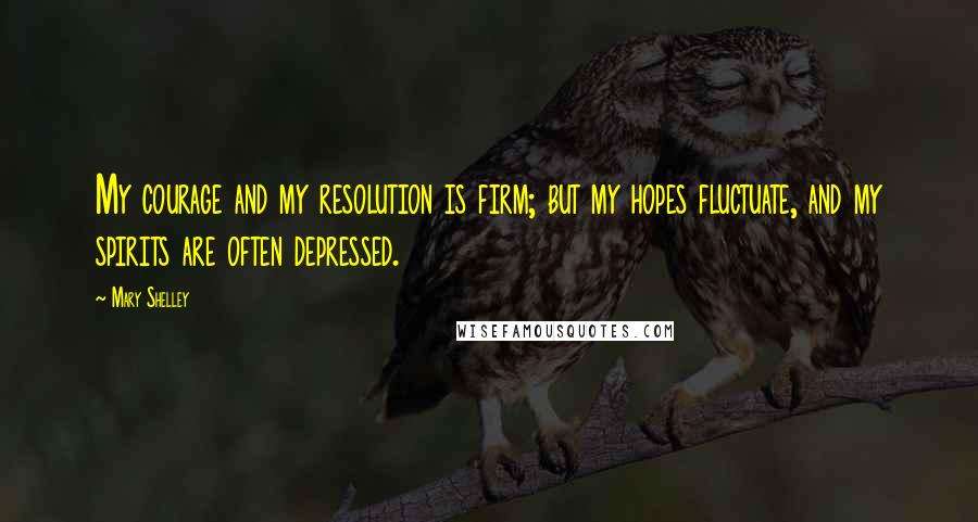 Mary Shelley Quotes: My courage and my resolution is firm; but my hopes fluctuate, and my spirits are often depressed.