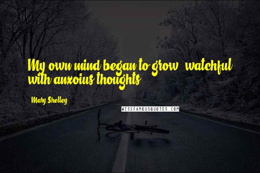 Mary Shelley Quotes: My own mind began to grow, watchful with anxoius thoughts.